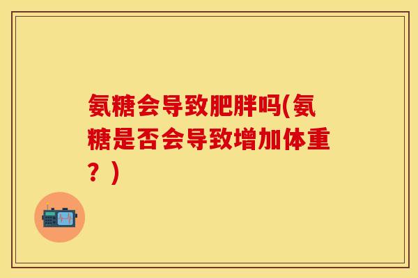 氨糖会导致肥胖吗(氨糖是否会导致增加体重？)