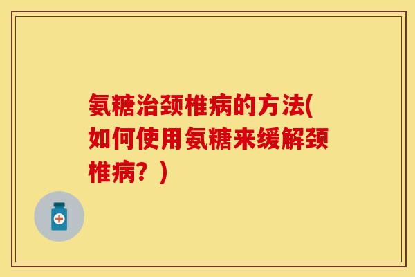 氨糖治颈椎病的方法(如何使用氨糖来缓解颈椎病？)