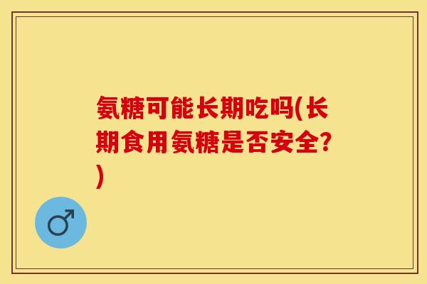 氨糖可能长期吃吗(长期食用氨糖是否安全？)