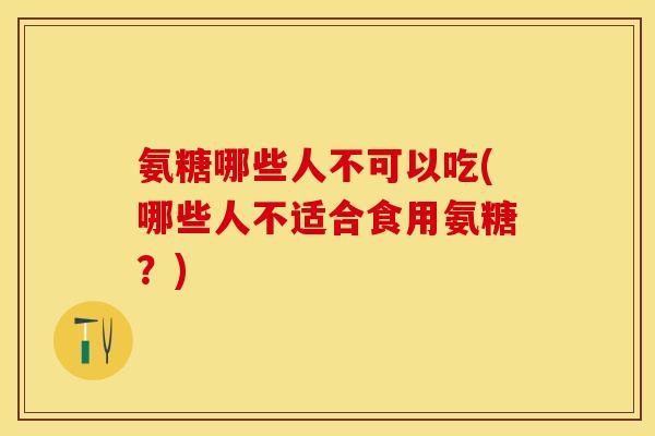 氨糖哪些人不可以吃(哪些人不适合食用氨糖？)