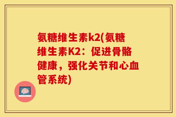 氨糖维生素k2(氨糖维生素K2：促进骨骼健康，强化关节和心血管系统)