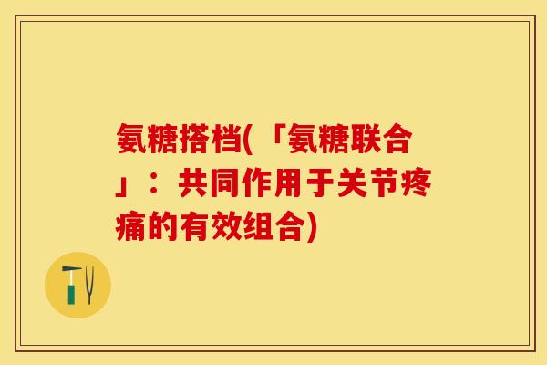 氨糖搭档(「氨糖联合」：共同作用于关节疼痛的有效组合)