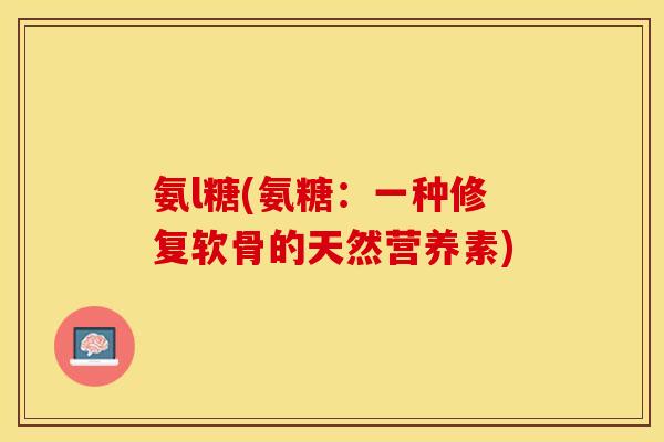 氨l糖(氨糖：一种修复软骨的天然营养素)