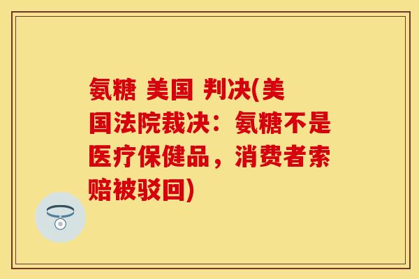 氨糖 美国 判决(美国法院裁决：氨糖不是医疗保健品，消费者索赔被驳回)