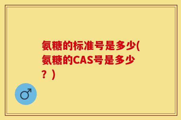 氨糖的标准号是多少(氨糖的CAS号是多少？)