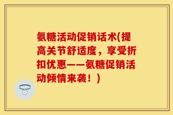 氨糖活动促销话术(提高关节舒适度，享受折扣优惠——氨糖促销活动倾情来袭！)