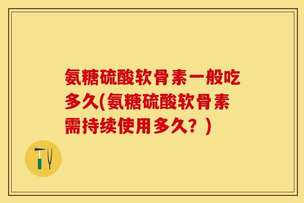 氨糖硫酸软骨素一般吃多久(氨糖硫酸软骨素需持续使用多久？)