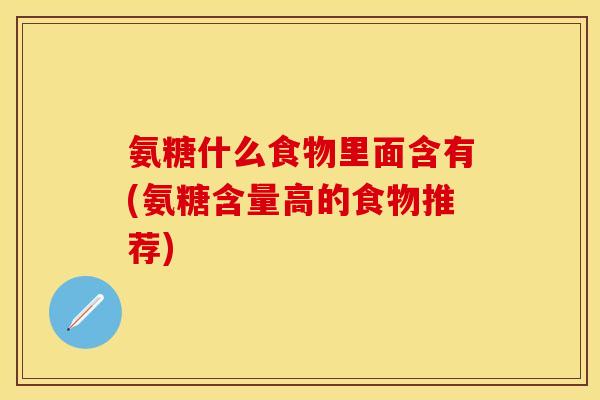 氨糖什么食物里面含有(氨糖含量高的食物推荐)