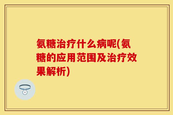氨糖治疗什么病呢(氨糖的应用范围及治疗效果解析)