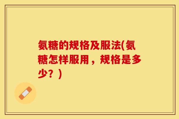 氨糖的规格及服法(氨糖怎样服用，规格是多少？)