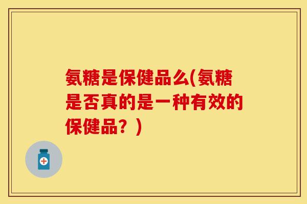 氨糖是保健品么(氨糖是否真的是一种有效的保健品？)