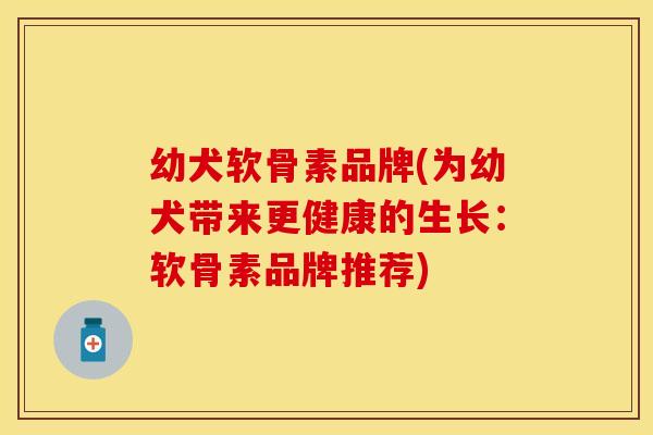 幼犬软骨素品牌(为幼犬带来更健康的生长：软骨素品牌推荐)