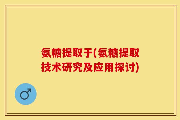 氨糖提取于(氨糖提取技术研究及应用探讨)