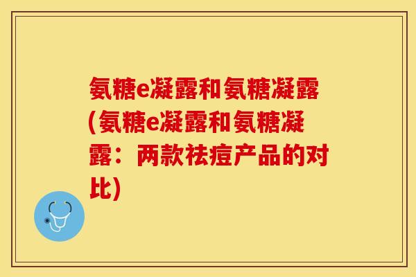 氨糖e凝露和氨糖凝露(氨糖e凝露和氨糖凝露：两款祛痘产品的对比)
