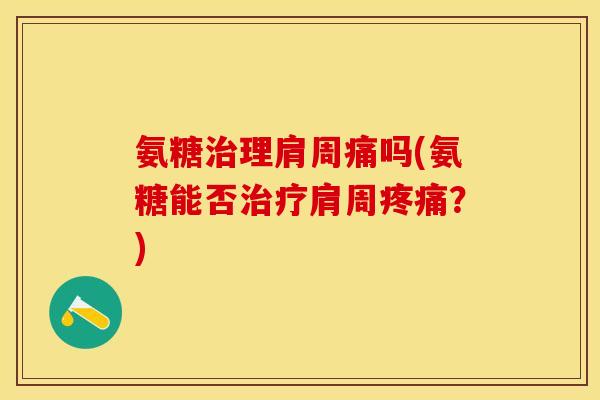 氨糖治理肩周痛吗(氨糖能否治疗肩周疼痛？)