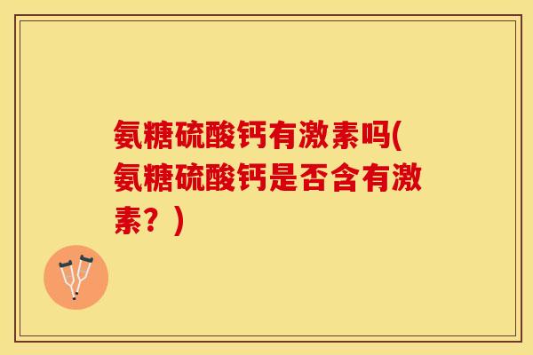 氨糖硫酸钙有激素吗(氨糖硫酸钙是否含有激素？)