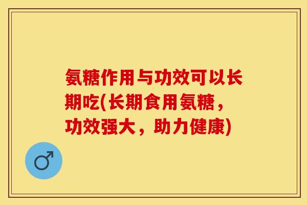 氨糖作用与功效可以长期吃(长期食用氨糖，功效强大，助力健康)