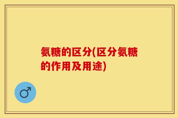 氨糖的区分(区分氨糖的作用及用途)