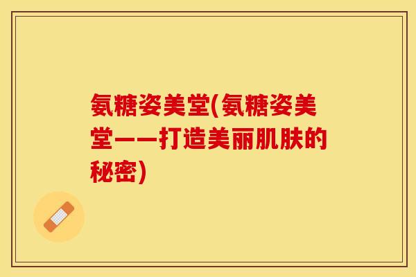 氨糖姿美堂(氨糖姿美堂——打造美丽肌肤的秘密)