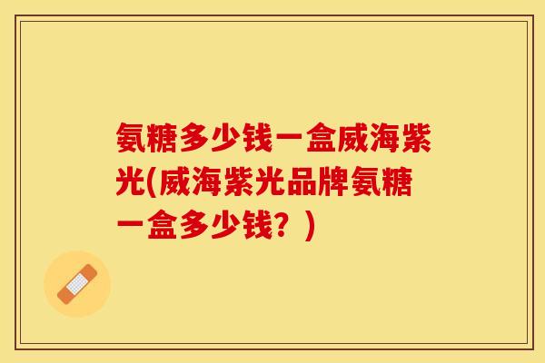 氨糖多少钱一盒威海紫光(威海紫光品牌氨糖一盒多少钱？)