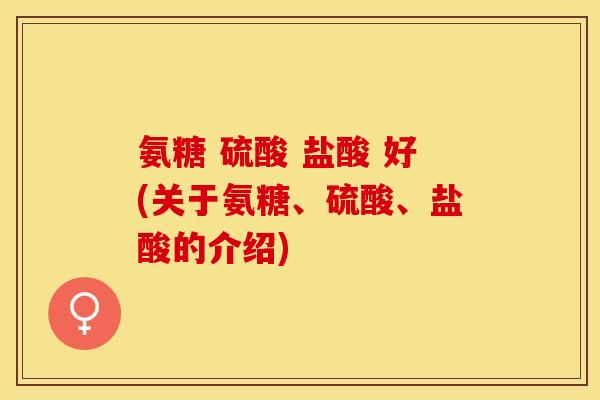 氨糖 硫酸 盐酸 好(关于氨糖、硫酸、盐酸的介绍)