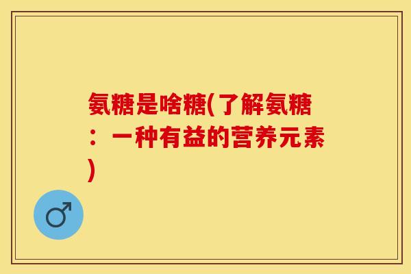 氨糖是啥糖(了解氨糖：一种有益的营养元素)
