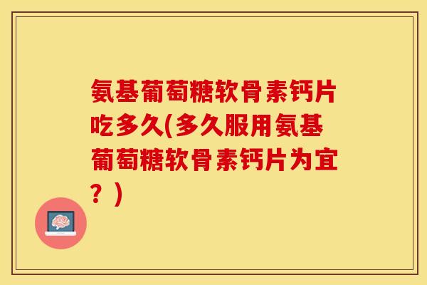 氨基葡萄糖软骨素钙片吃多久(多久服用氨基葡萄糖软骨素钙片为宜？)