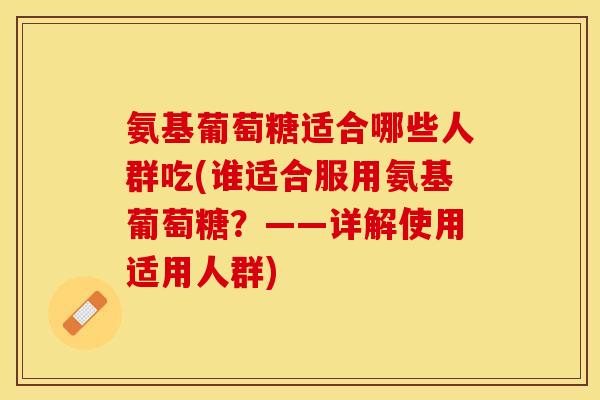氨基葡萄糖适合哪些人群吃(谁适合服用氨基葡萄糖？——详解使用适用人群)