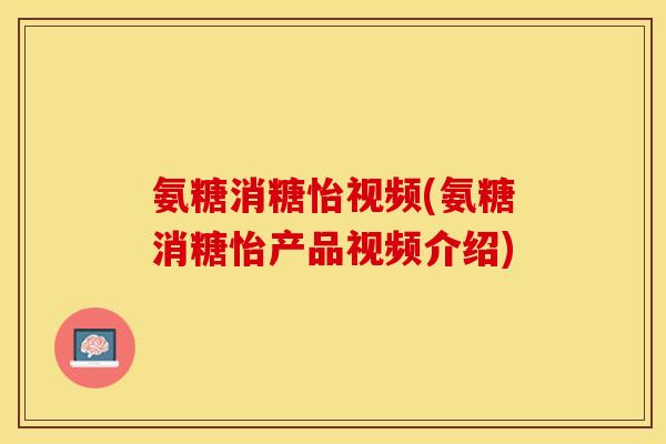 氨糖消糖怡视频(氨糖消糖怡产品视频介绍)