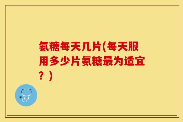 氨糖每天几片(每天服用多少片氨糖最为适宜？)