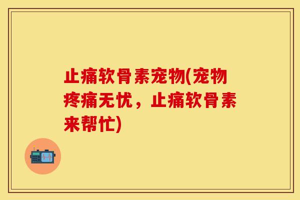 止痛软骨素宠物(宠物疼痛无忧，止痛软骨素来帮忙)