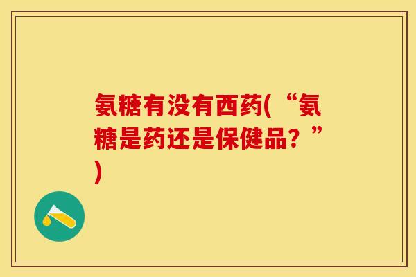 氨糖有没有西药(“氨糖是药还是保健品？”)