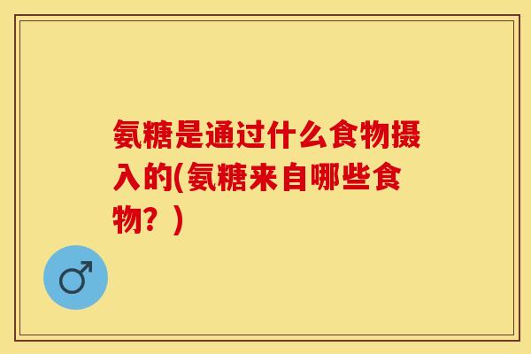 氨糖是通过什么食物摄入的(氨糖来自哪些食物？)