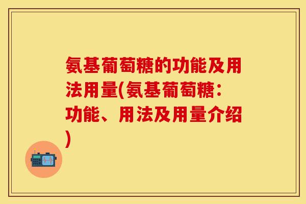 氨基葡萄糖的功能及用法用量(氨基葡萄糖：功能、用法及用量介绍)