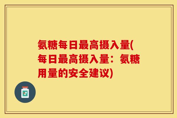 氨糖每日最高摄入量(每日最高摄入量：氨糖用量的安全建议)