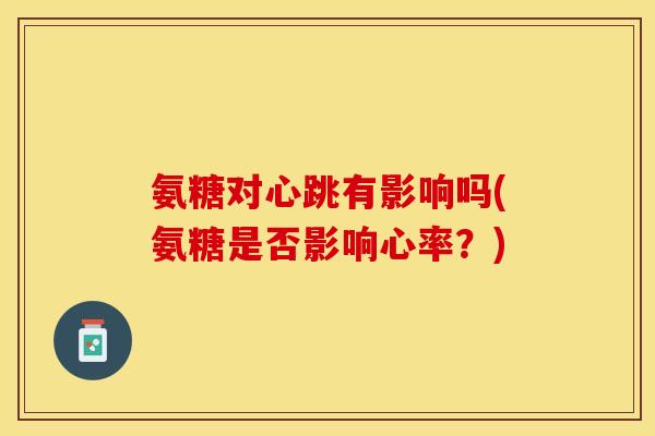 氨糖对心跳有影响吗(氨糖是否影响心率？)