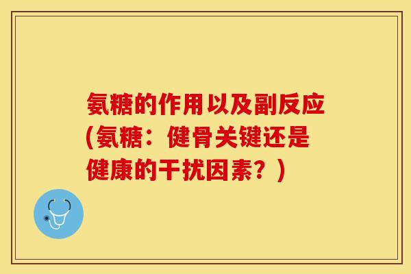 氨糖的作用以及副反应(氨糖：健骨关键还是健康的干扰因素？)