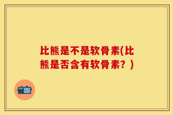 比熊是不是软骨素(比熊是否含有软骨素？)