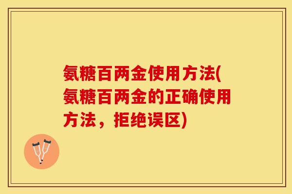 氨糖百两金使用方法(氨糖百两金的正确使用方法，拒绝误区)