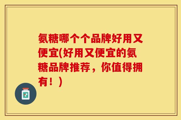 氨糖哪个个品牌好用又便宜(好用又便宜的氨糖品牌推荐，你值得拥有！)