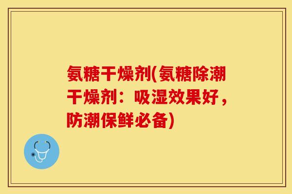 氨糖干燥剂(氨糖除潮干燥剂：吸湿效果好，防潮保鲜必备)