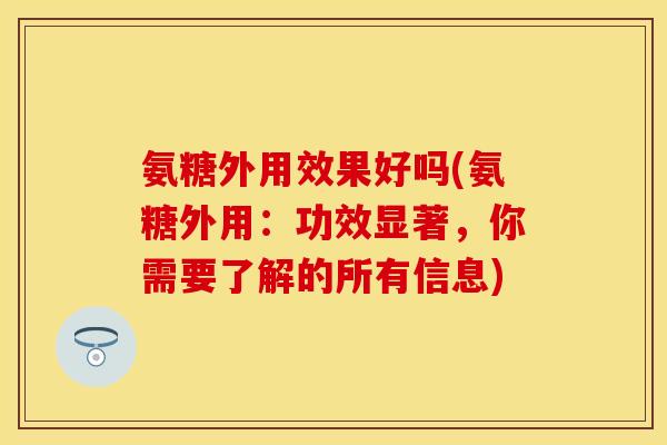 氨糖外用效果好吗(氨糖外用：功效显著，你需要了解的所有信息)