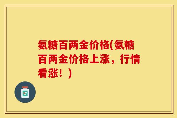 氨糖百两金价格(氨糖百两金价格上涨，行情看涨！)