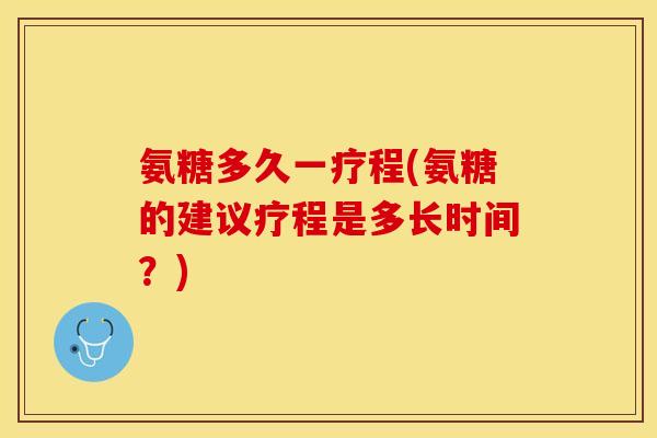 氨糖多久一疗程(氨糖的建议疗程是多长时间？)