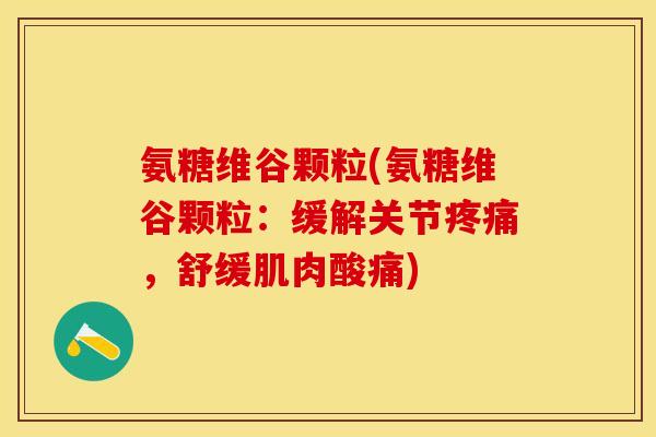 氨糖维谷颗粒(氨糖维谷颗粒：缓解关节疼痛，舒缓肌肉酸痛)-第1张图片-关节保镖