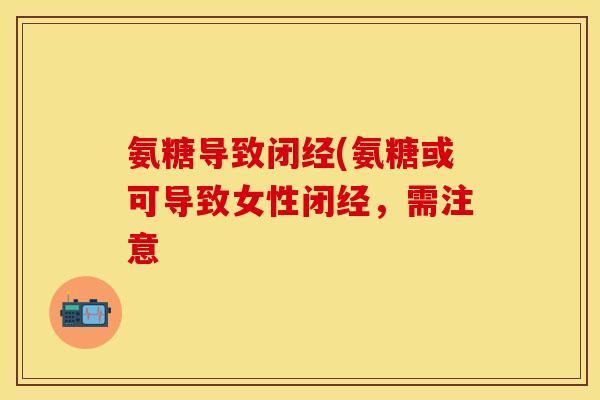 氨糖导致闭经(氨糖或可导致女性闭经，需注意