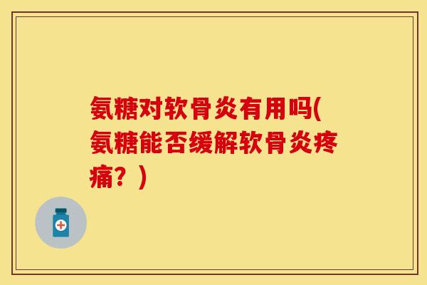 氨糖对软骨炎有用吗(氨糖能否缓解软骨炎疼痛？)