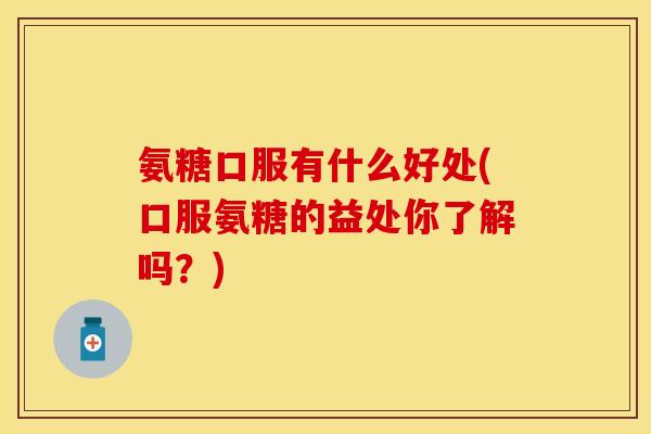 氨糖口服有什么好处(口服氨糖的益处你了解吗？)