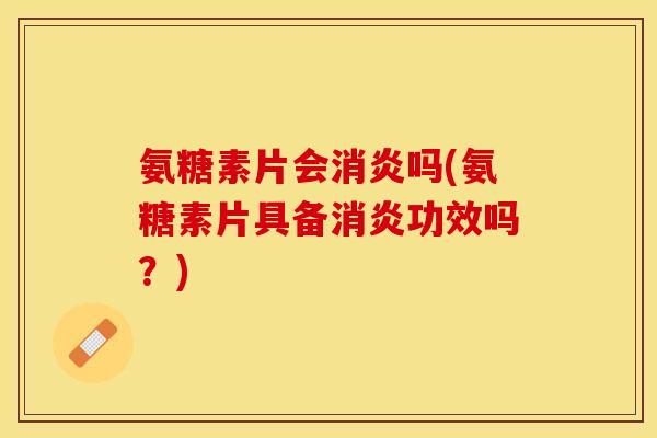 氨糖素片会消炎吗(氨糖素片具备消炎功效吗？)
