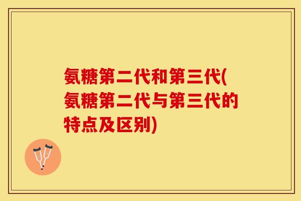 氨糖第二代和第三代(氨糖第二代与第三代的特点及区别)